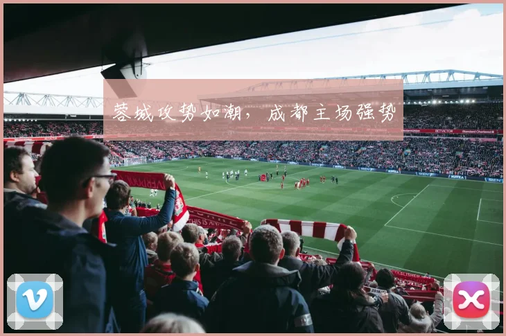 蓉城攻势如潮，成都主场强势
