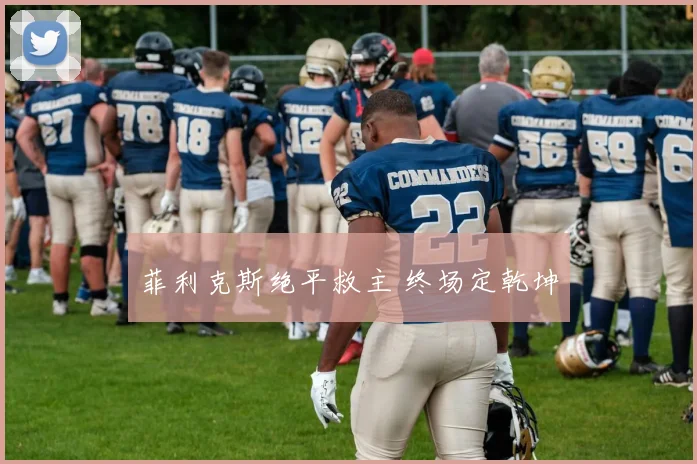 菲利克斯绝平救主 终场定乾坤