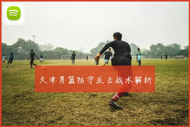 天津男篮防守反击战术解析