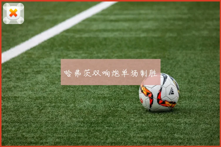 哈弗茨双响炮单场制胜