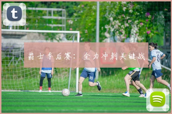 爵士季后赛：全力冲刺关键战