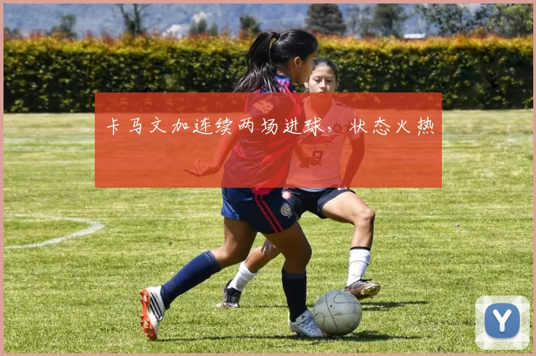 卡马文加连续两场进球，状态火热