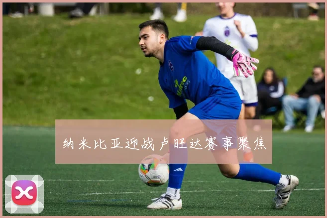 纳米比亚迎战卢旺达赛事聚焦