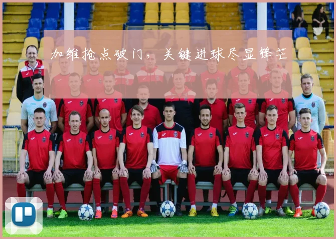 加维抢点破门,关键进球尽显锋芒