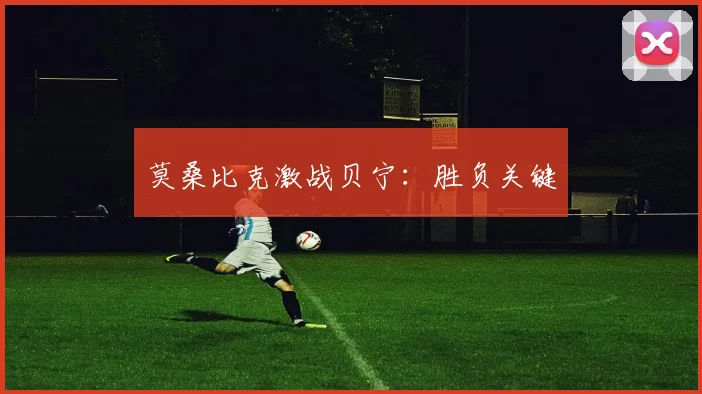 莫桑比克激战贝宁：胜负关键