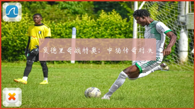莫德里奇战特奥：中场传奇对决