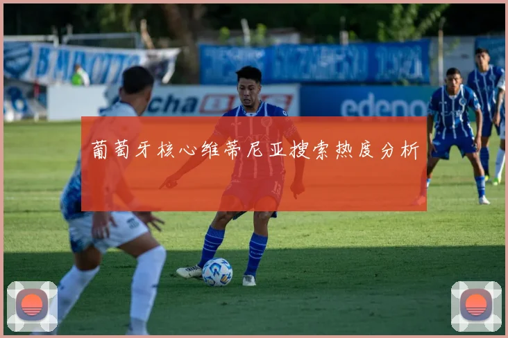 葡萄牙核心维蒂尼亚搜索热度分析