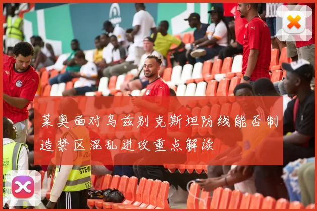 莱奥面对乌兹别克斯坦防线能否制造禁区混乱进攻重点解读
