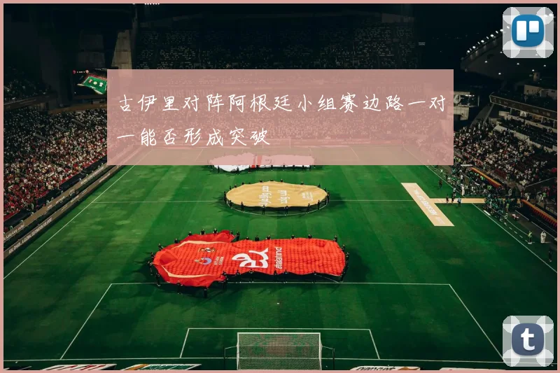 古伊里对阵阿根廷小组赛边路一对一能否形成突破