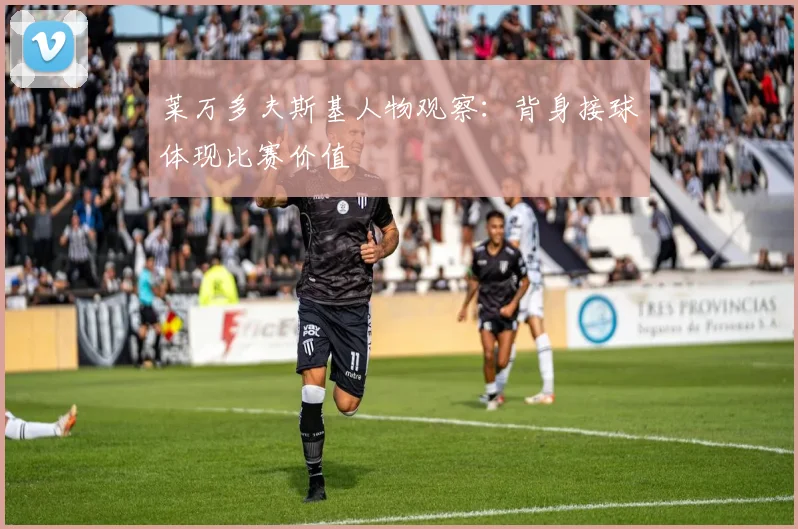 莱万多夫斯基人物观察：背身接球体现比赛价值