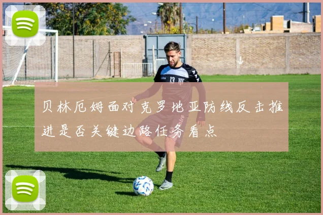 贝林厄姆面对克罗地亚防线反击推进是否关键边路任务看点