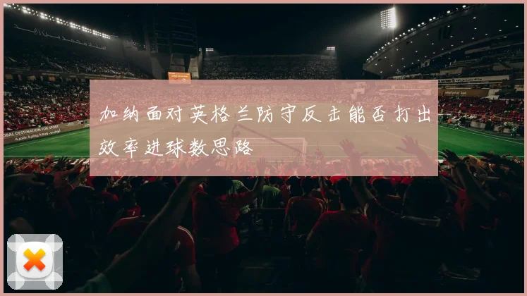 加纳面对英格兰防守反击能否打出效率进球数思路