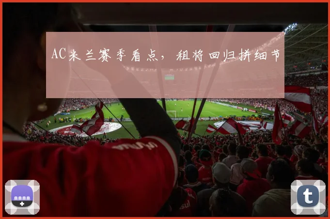 AC米兰赛季看点，租将回归拼细节