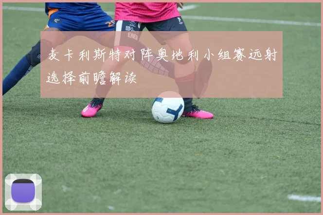 麦卡利斯特对阵奥地利小组赛远射选择前瞻解读