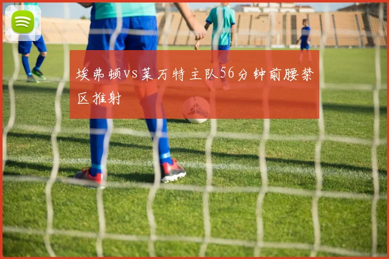 埃弗顿vs莱万特主队56分钟前腰禁区推射