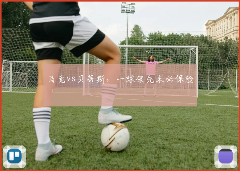 马竞vs贝蒂斯，一球领先未必保险