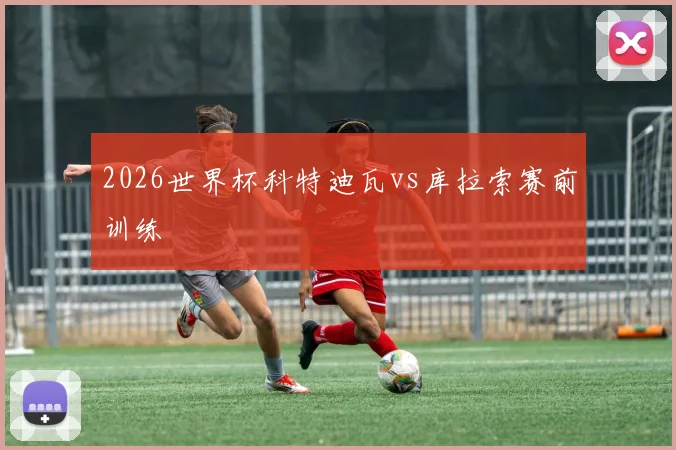 2026世界杯科特迪瓦vs库拉索赛前训练