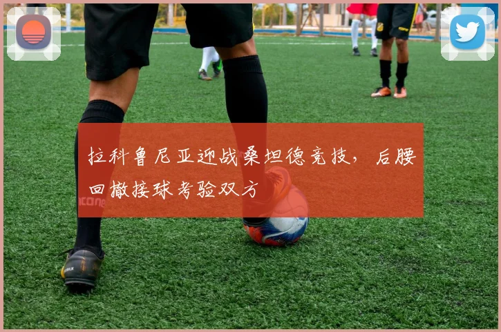 拉科鲁尼亚迎战桑坦德竞技，后腰回撤接球考验双方