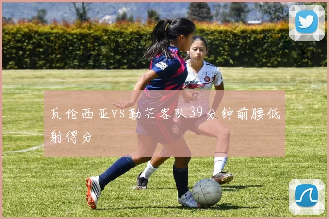 瓦伦西亚vs勒芒客队39分钟前腰低射得分