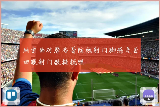 纳宗面对摩洛哥防线射门脚感是否回暖射门数据梳理