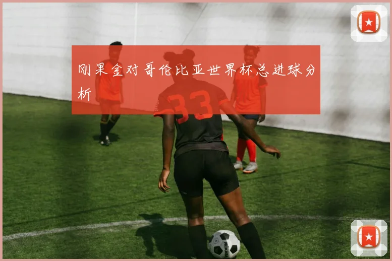 刚果金对哥伦比亚世界杯总进球分析