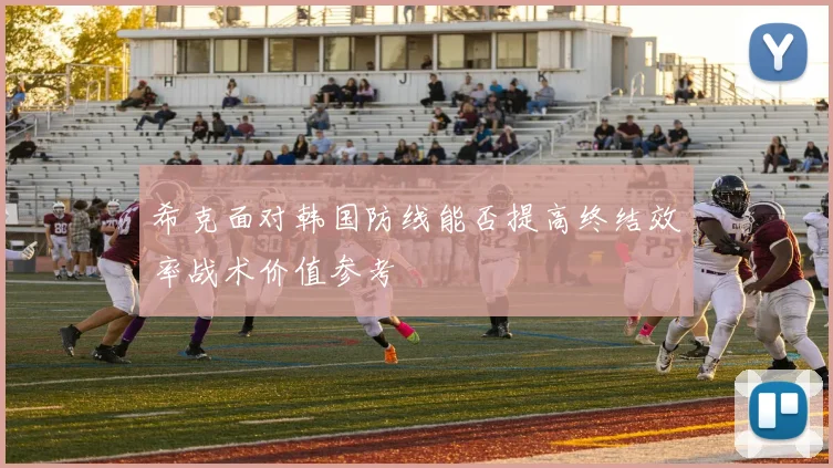 希克面对韩国防线能否提高终结效率战术价值参考