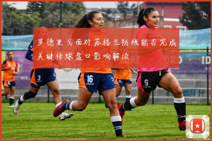 罗德里戈面对苏格兰防线能否完成关键传球盘口影响解读