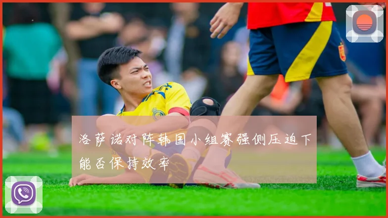 洛萨诺对阵韩国小组赛强侧压迫下能否保持效率