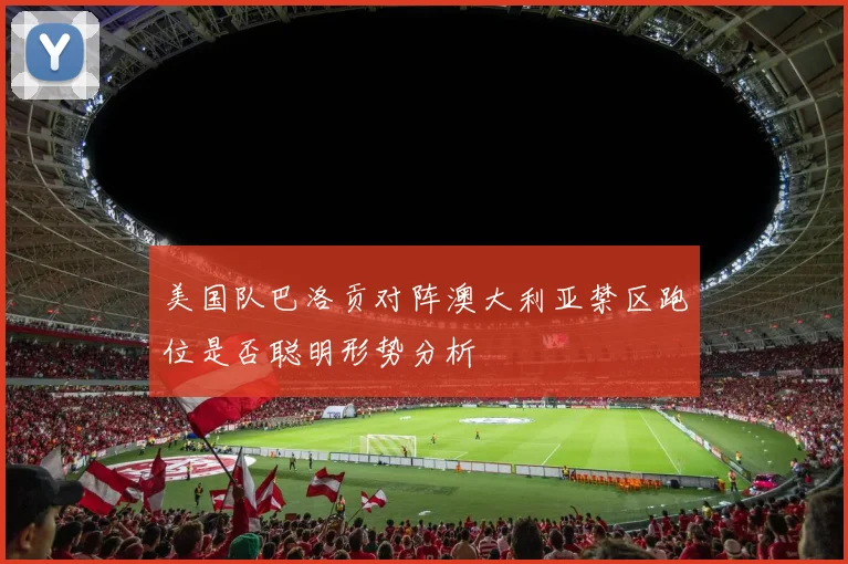 美国队巴洛贡对阵澳大利亚禁区跑位是否聪明形势分析
