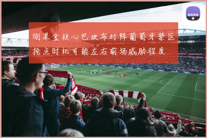 刚果金核心巴坎布对阵葡萄牙禁区抢点时机可能左右前场威胁程度