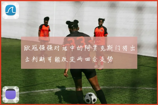 欧冠强强对话中的阿贾克斯门将出击判断可能改变两回合走势