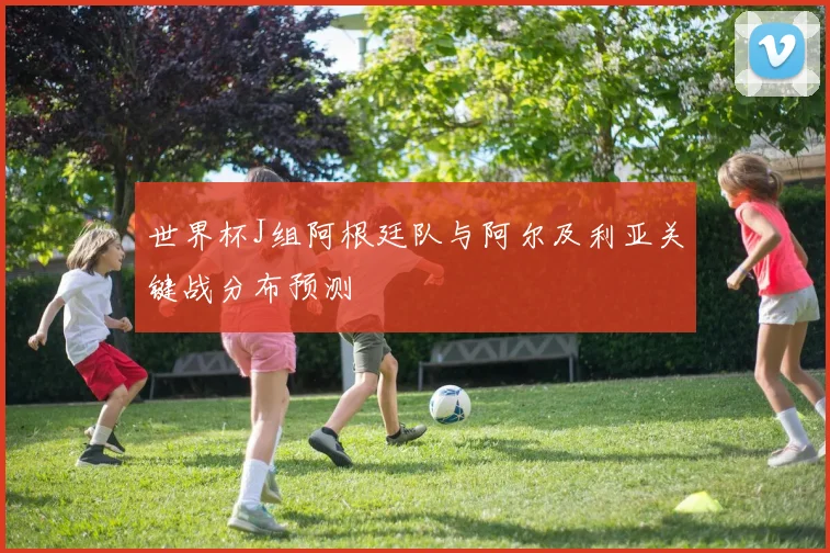 世界杯J组阿根廷队与阿尔及利亚关键战分布预测