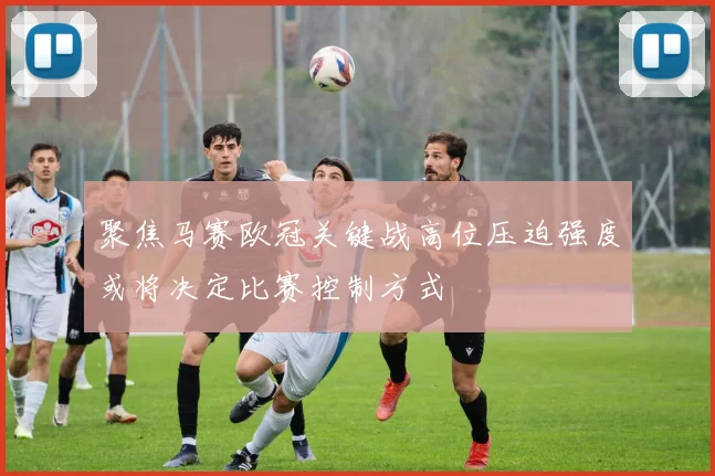聚焦马赛欧冠关键战高位压迫强度或将决定比赛控制方式