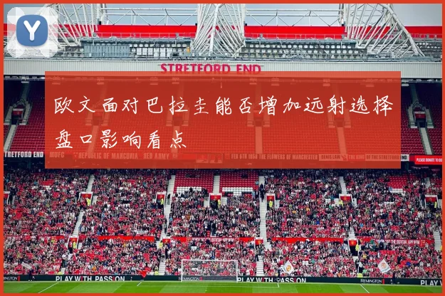 欧文面对巴拉圭能否增加远射选择盘口影响看点