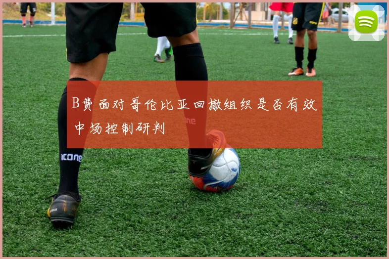 B费面对哥伦比亚回撤组织是否有效中场控制研判