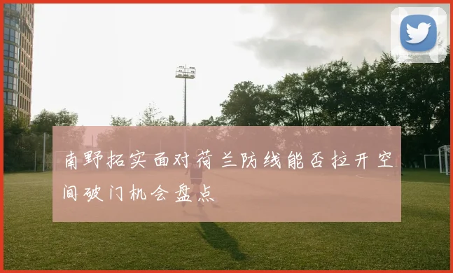 南野拓实面对荷兰防线能否拉开空间破门机会盘点