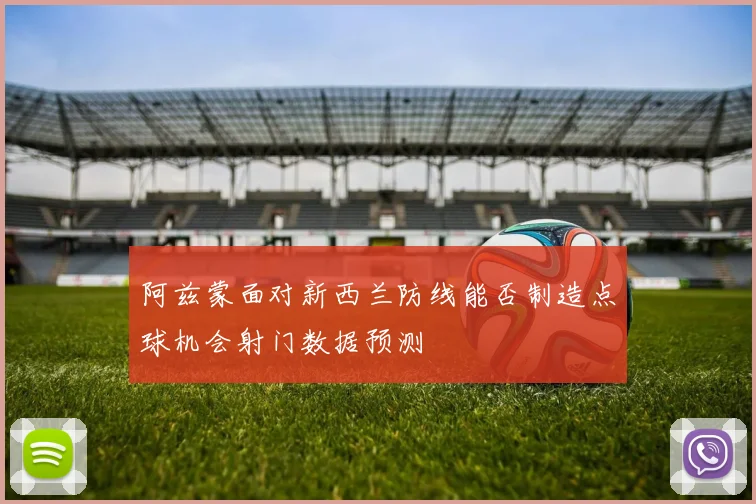 阿兹蒙面对新西兰防线能否制造点球机会射门数据预测