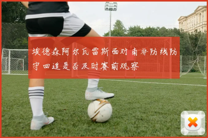 埃德森阿尔瓦雷斯面对南非防线防守回追是否及时赛前观察