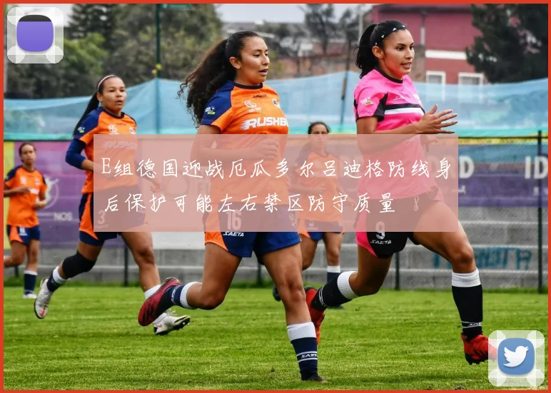 E组德国迎战厄瓜多尔吕迪格防线身后保护可能左右禁区防守质量