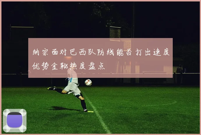 纳宗面对巴西队防线能否打出速度优势金靴热度盘点