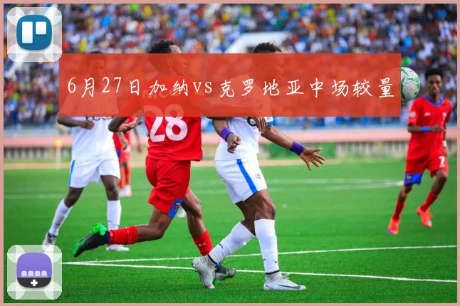 6月27日加纳vs克罗地亚中场较量
